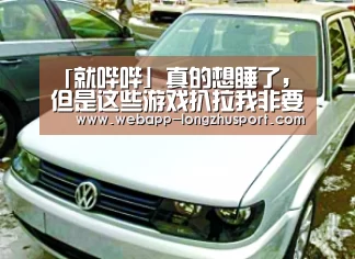 「就哔哔」真的想睡了,但是这些游戏扒拉我非要我通宵‘龙珠体育体育’(图2) 龙珠体育体育